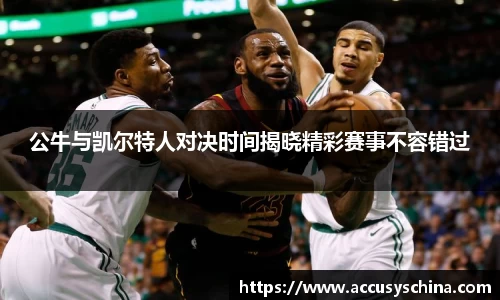 公牛与凯尔特人对决时间揭晓精彩赛事不容错过