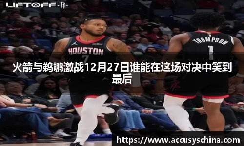 火箭与鹈鹕激战12月27日谁能在这场对决中笑到最后