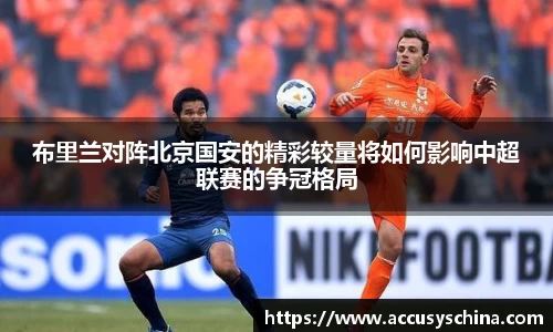 布里兰对阵北京国安的精彩较量将如何影响中超联赛的争冠格局