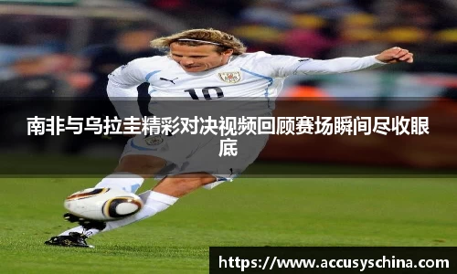 南非与乌拉圭精彩对决视频回顾赛场瞬间尽收眼底